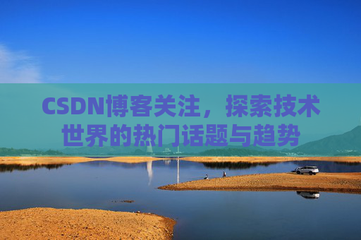 CSDN博客关注，探索技术世界的热门话题与趋势